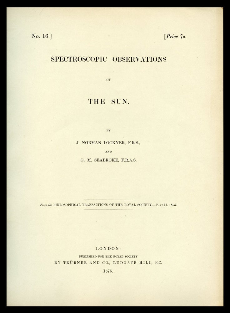 Item #1652 Spectroscopic Observations of the Sun. Received February 2, Read March 19, 1874. Pp. 577-586 in The Philosophical Transactions of the Royal Society, Vol. 165, Pt. 2., 1875. [OFFPRINT of LOCKYER’S DISCOVERY OF HELIUM ON THE SUN. 6 PLATES]. J. Norman Lockyer.
